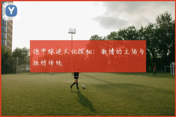 德甲球迷文化探秘:激情的主场与独特传统