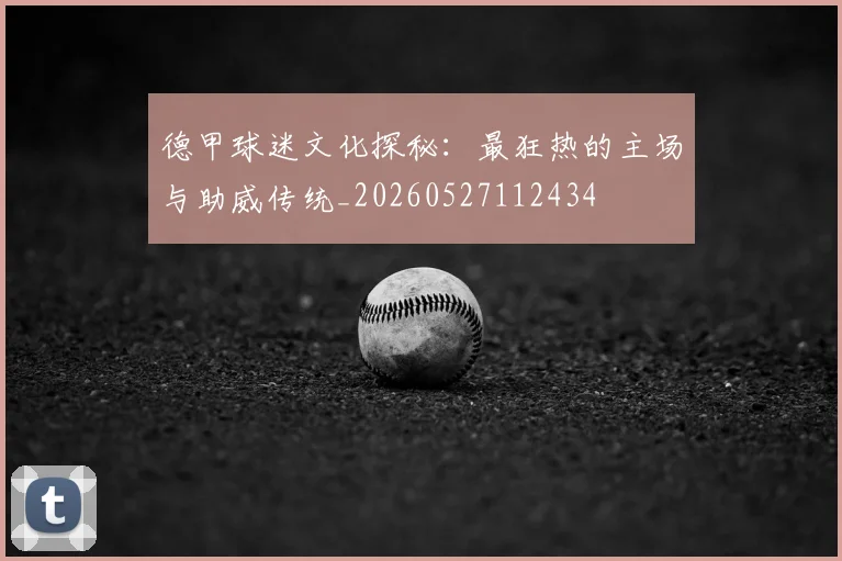德甲球迷文化探秘:最狂热的主场与助威传统_20260527112434