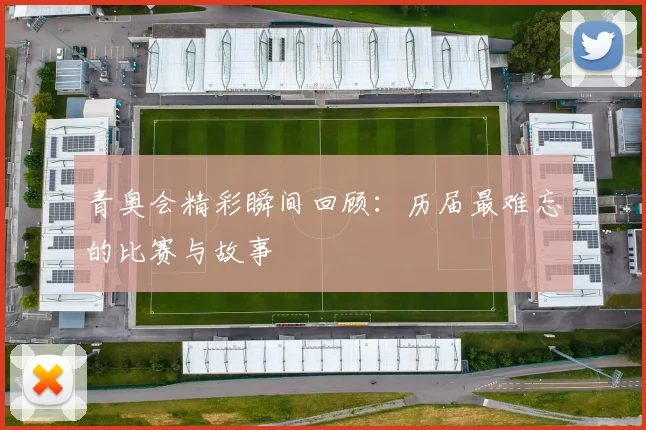 青奥会精彩瞬间回顾:历届最难忘的比赛与故事