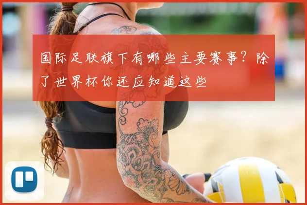 国际足联旗下有哪些主要赛事?除了世界杯你还应知道这些