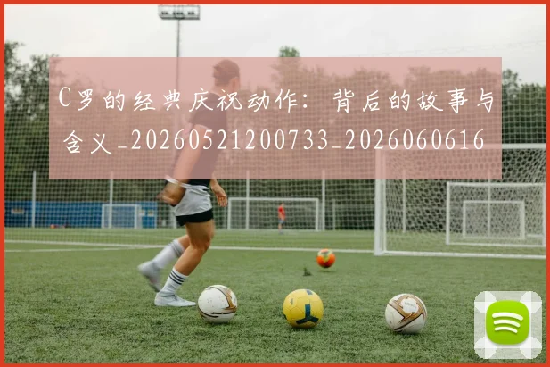 C罗的经典庆祝动作:背后的故事与含义_20260521200733_20260606165433