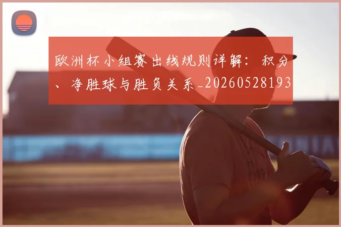 欧洲杯小组赛出线规则详解:积分、净胜球与胜负关系_20260528193403_20260609231306