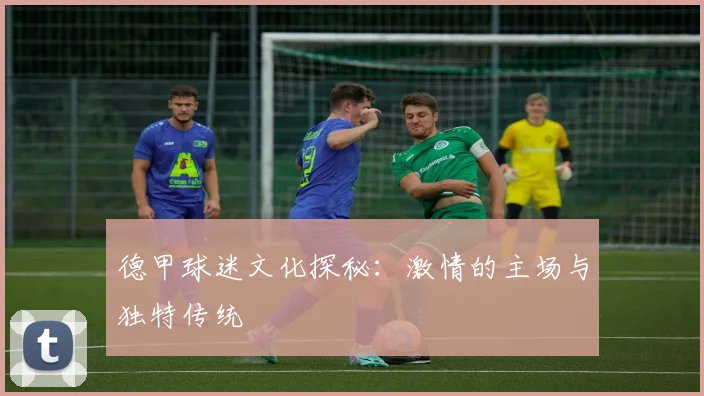 德甲球迷文化探秘:激情的主场与独特传统