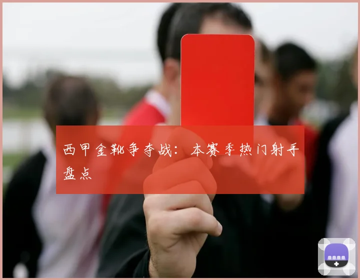 西甲金靴争夺战:本赛季热门射手盘点