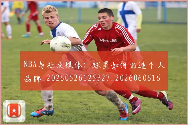NBA与社交媒体:球星如何打造个人品牌_20260526125327_20260606165554