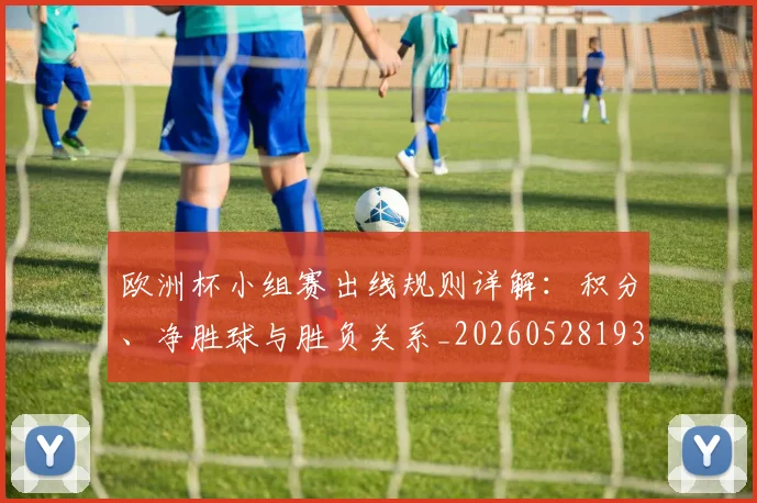 欧洲杯小组赛出线规则详解:积分、净胜球与胜负关系_20260528193403_20260609231306
