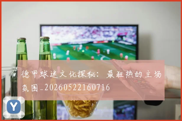 德甲球迷文化探秘:最狂热的主场氛围_20260522160716
