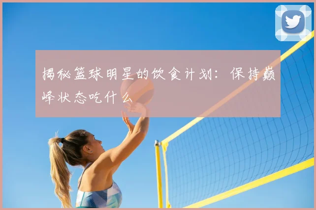 揭秘篮球明星的饮食计划:保持巅峰状态吃什么
