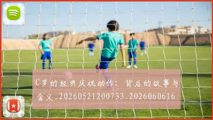 C罗的经典庆祝动作:背后的故事与含义_20260521200733_20260606165433