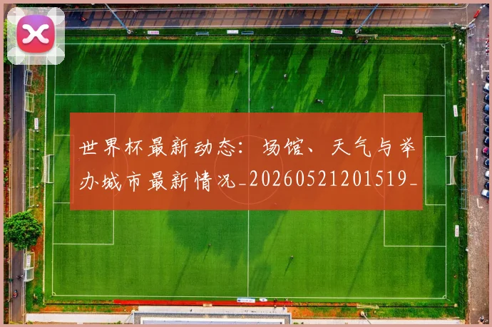世界杯最新动态:场馆、天气与举办城市最新情况_20260521201519_20260607160342
