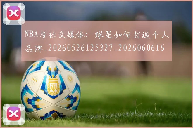 NBA与社交媒体:球星如何打造个人品牌_20260526125327_20260606165554
