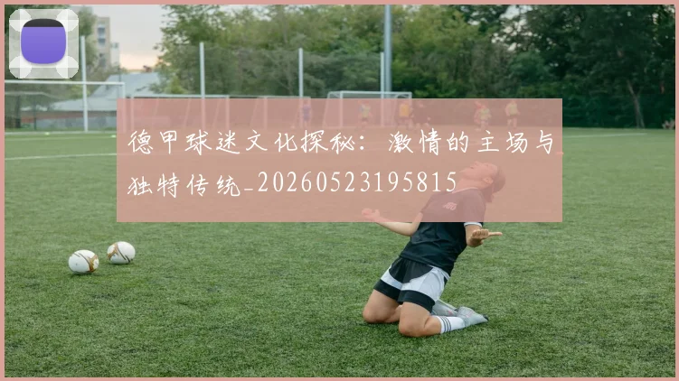 德甲球迷文化探秘:激情的主场与独特传统_20260523195815